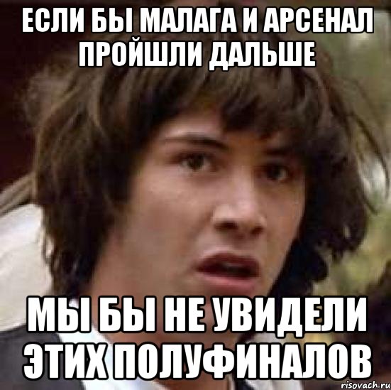 если бы малага и арсенал пройшли дальше мы бы не увидели этих полуфиналов, Мем А что если (Киану Ривз)