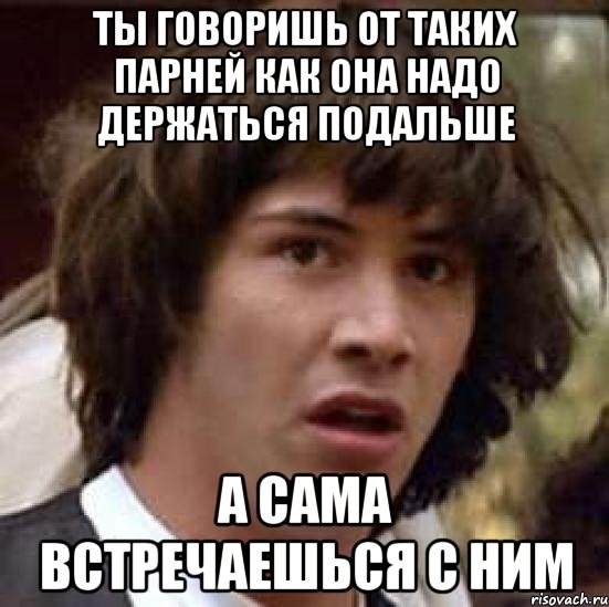 ты говоришь от таких парней как она надо держаться подальше а сама встречаешься с ним, Мем А что если (Киану Ривз)