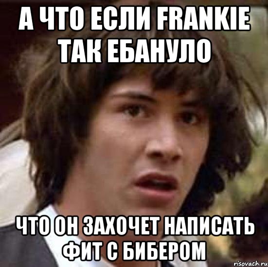 а что если frankie так ебануло что он захочет написать фит с бибером, Мем А что если (Киану Ривз)