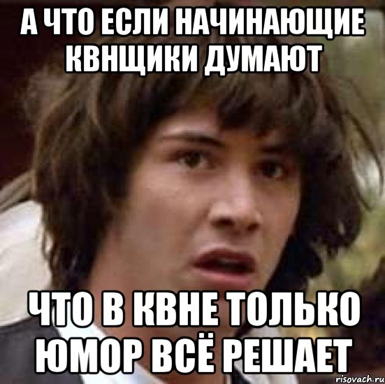 а что если начинающие квнщики думают что в квне только юмор всё решает, Мем А что если (Киану Ривз)