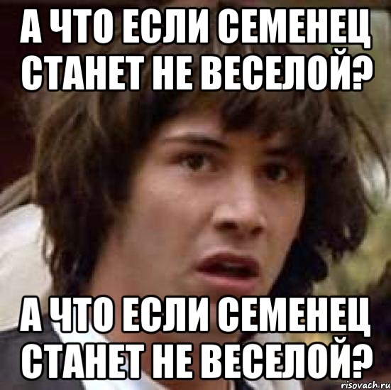 а что если семенец станет не веселой? а что если семенец станет не веселой?, Мем А что если (Киану Ривз)