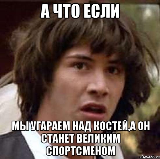 а что если мы угараем над костей,а он станет великим спортсменом, Мем А что если (Киану Ривз)