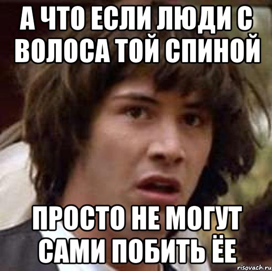 а что если люди с волоса той спиной просто не могут сами побить ёе, Мем А что если (Киану Ривз)