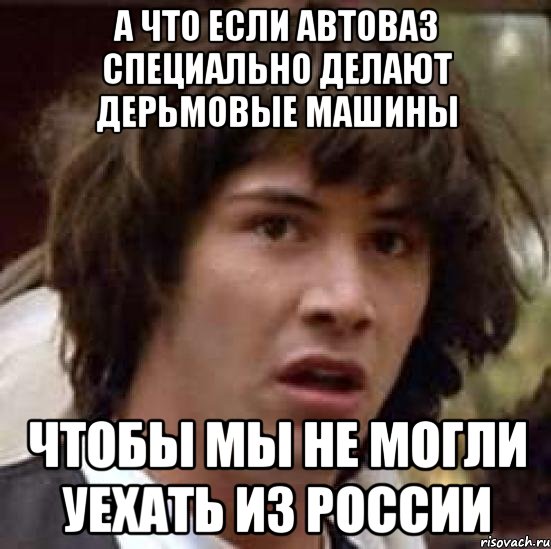 а что если автоваз специально делают дерьмовые машины чтобы мы не могли уехать из россии, Мем А что если (Киану Ривз)