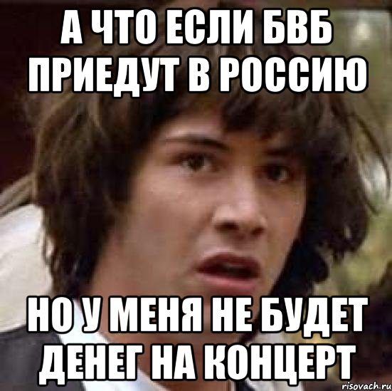 а что если бвб приедут в россию но у меня не будет денег на концерт, Мем А что если (Киану Ривз)