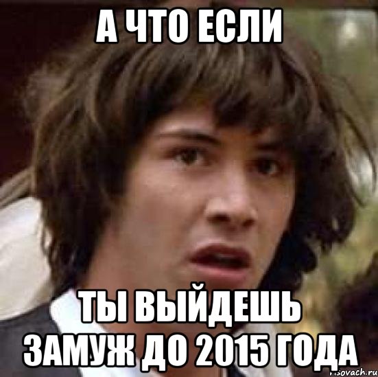 а что если ты выйдешь замуж до 2015 года, Мем А что если (Киану Ривз)