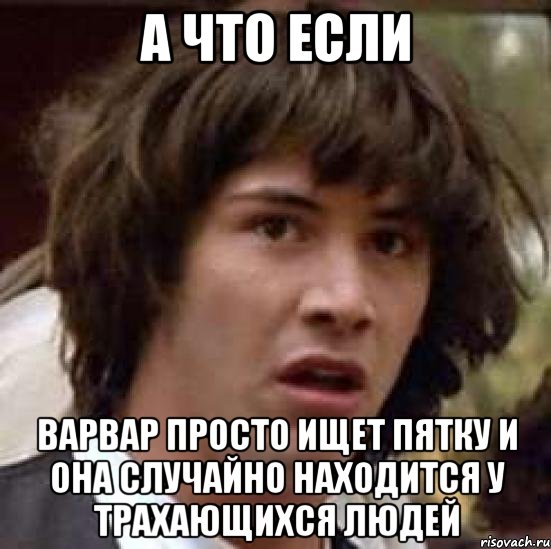 а что если варвар просто ищет пятку и она случайно находится у трахающихся людей, Мем А что если (Киану Ривз)