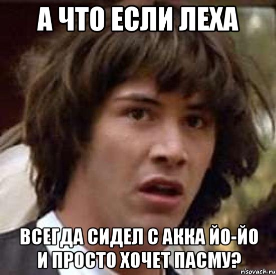 а что если леха всегда сидел с акка йо-йо и просто хочет пасму?, Мем А что если (Киану Ривз)