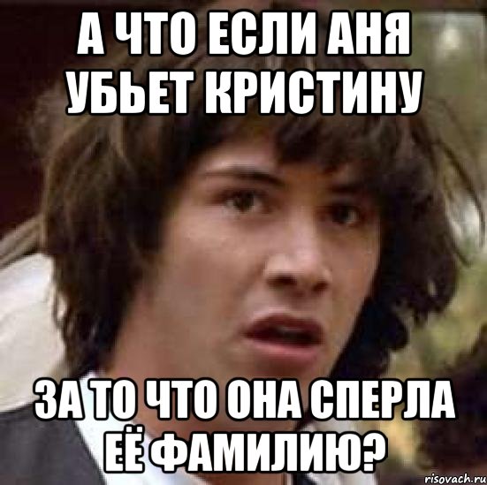 а что если аня убьет кристину за то что она сперла её фамилию?, Мем А что если (Киану Ривз)