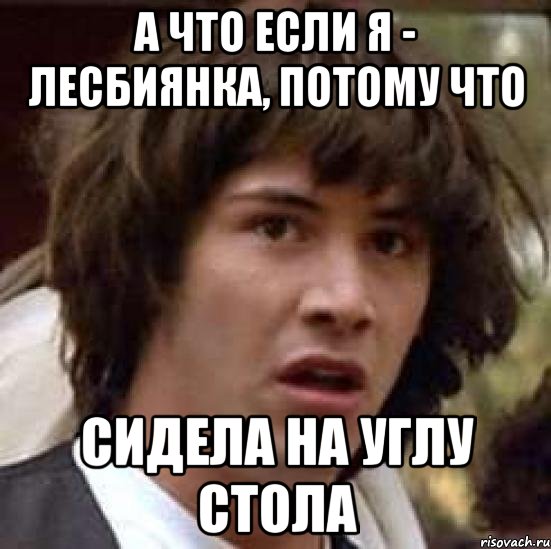 а что если я - лесбиянка, потому что сидела на углу стола, Мем А что если (Киану Ривз)