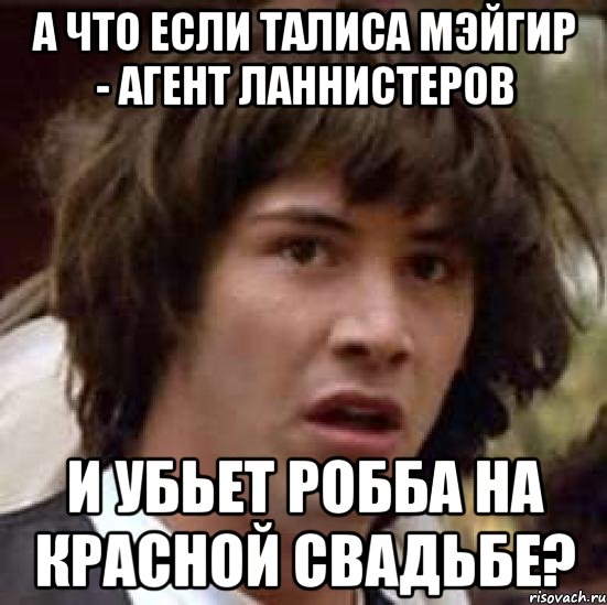 а что если талиса мэйгир - агент ланнистеров и убьет робба на красной свадьбе?, Мем А что если (Киану Ривз)