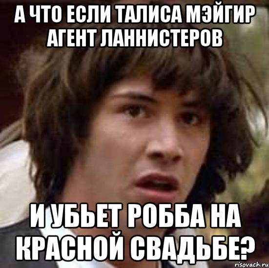 а что если талиса мэйгир агент ланнистеров и убьет робба на красной свадьбе?, Мем А что если (Киану Ривз)