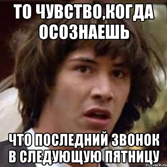 то чувство,когда осознаешь что последний звонок в следующую пятницу, Мем А что если (Киану Ривз)