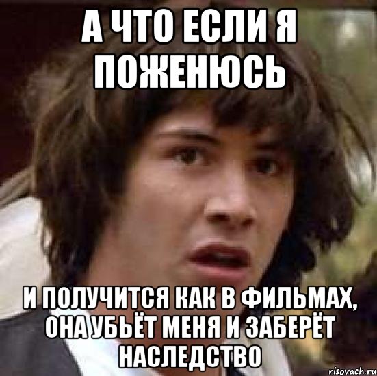 а что если я поженюсь и получится как в фильмах, она убьёт меня и заберёт наследство, Мем А что если (Киану Ривз)