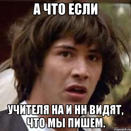 а что если учителя на и нн видят, что мы пишем., Мем А что если (Киану Ривз)