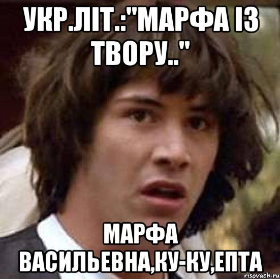 укр.літ.:"марфа із твору.." марфа васильевна,ку-ку,епта, Мем А что если (Киану Ривз)