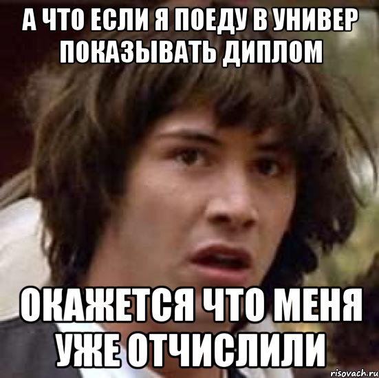 а что если я поеду в универ показывать диплом окажется что меня уже отчислили, Мем А что если (Киану Ривз)