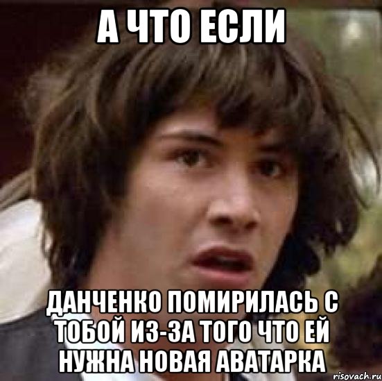 а что если данченко помирилась с тобой из-за того что ей нужна новая аватарка, Мем А что если (Киану Ривз)