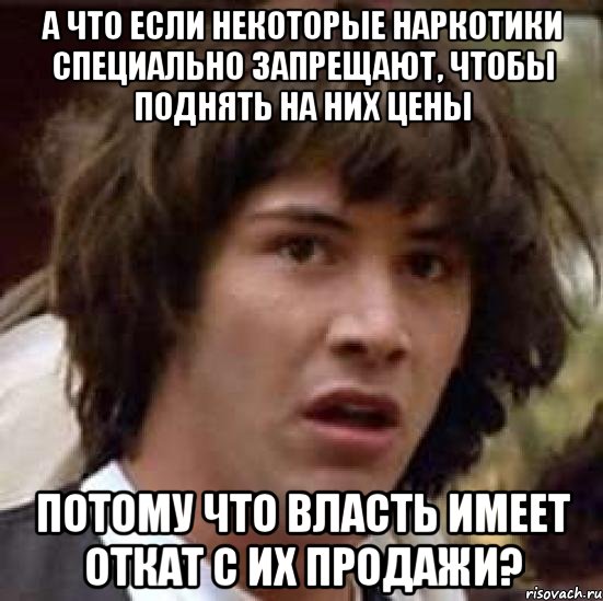 а что если некоторые наркотики специально запрещают, чтобы поднять на них цены потому что власть имеет откат с их продажи?, Мем А что если (Киану Ривз)