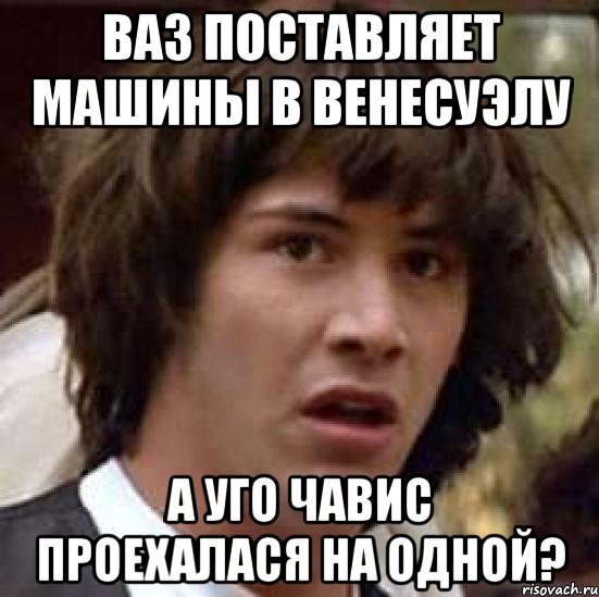 ваз поставляет машины в венесуэлу а уго чавис проехалася на одной?, Мем А что если (Киану Ривз)