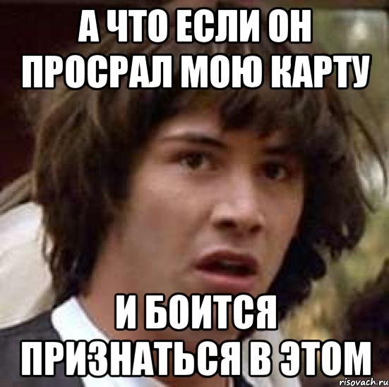 а что если он просрал мою карту и боится признаться в этом, Мем А что если (Киану Ривз)