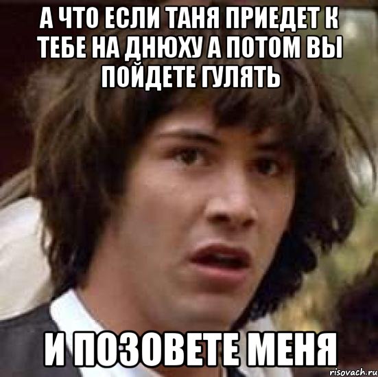 а что если таня приедет к тебе на днюху а потом вы пойдете гулять и позовете меня, Мем А что если (Киану Ривз)