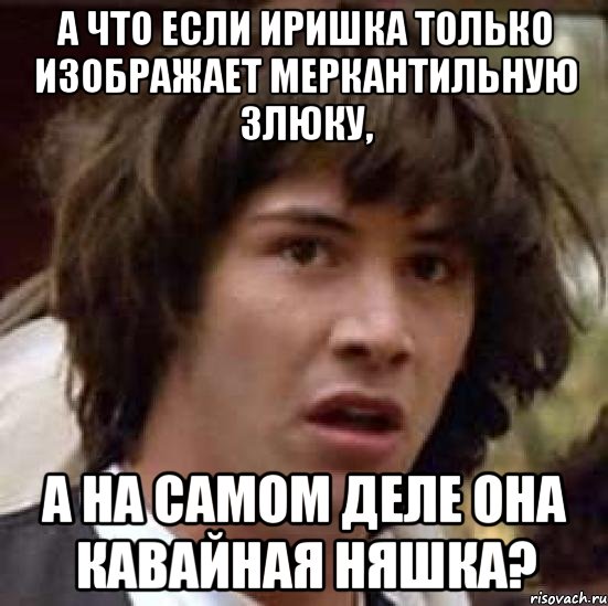 а что если иришка только изображает меркантильную злюку, а на самом деле она кавайная няшка?, Мем А что если (Киану Ривз)