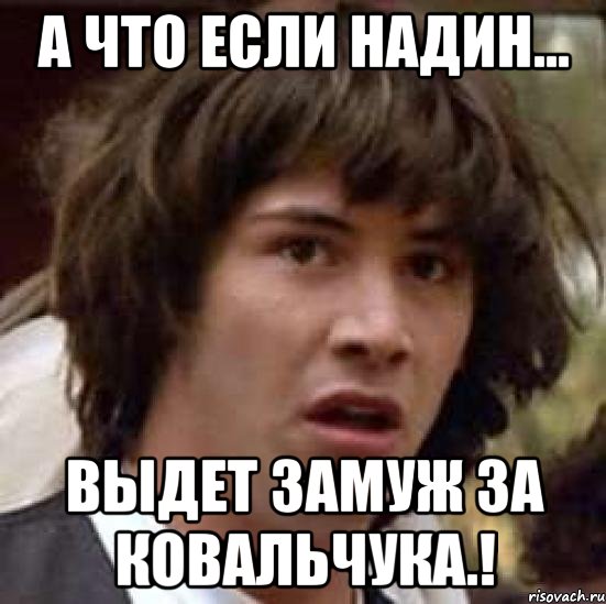 а что если надин... выдет замуж за ковальчука.!, Мем А что если (Киану Ривз)