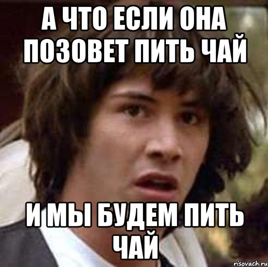 а что если она позовет пить чай и мы будем пить чай, Мем А что если (Киану Ривз)