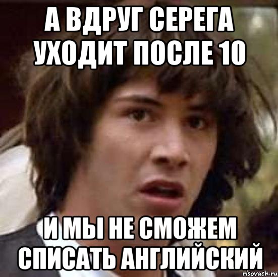 а вдруг серега уходит после 10 и мы не сможем списать английский, Мем А что если (Киану Ривз)