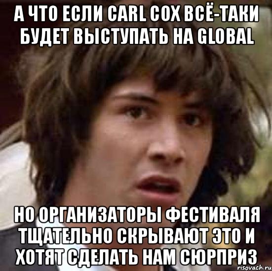 а что если carl cox всё-таки будет выступать на global но организаторы фестиваля тщательно скрывают это и хотят сделать нам сюрприз, Мем А что если (Киану Ривз)