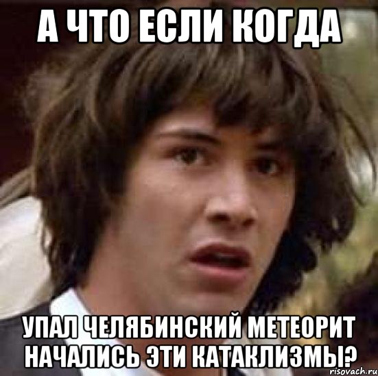 а что если когда упал челябинский метеорит начались эти катаклизмы?, Мем А что если (Киану Ривз)