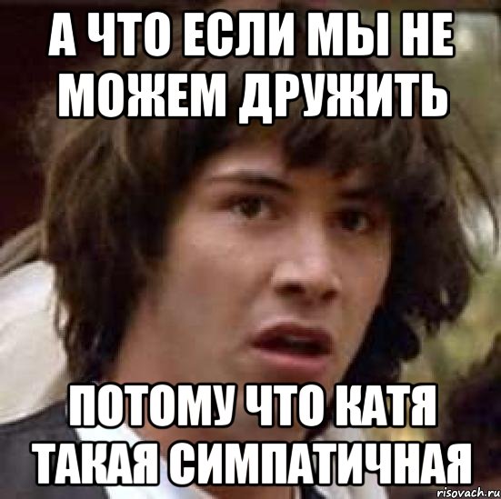 а что если мы не можем дружить потому что катя такая симпатичная, Мем А что если (Киану Ривз)