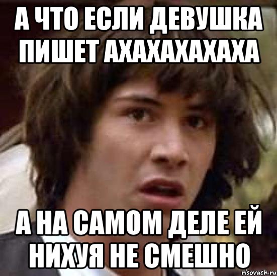 а что если девушка пишет ахахахахаха а на самом деле ей нихуя не смешно, Мем А что если (Киану Ривз)