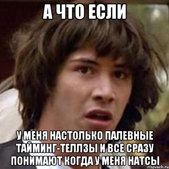 а что если у меня настолько палевные тайминг-теллзы и все сразу понимают когда у меня натсы, Мем А что если (Киану Ривз)