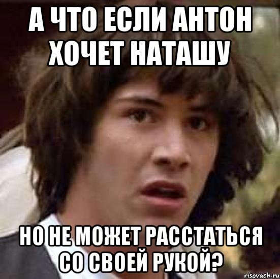 а что если антон хочет наташу но не может расстаться со своей рукой?, Мем А что если (Киану Ривз)