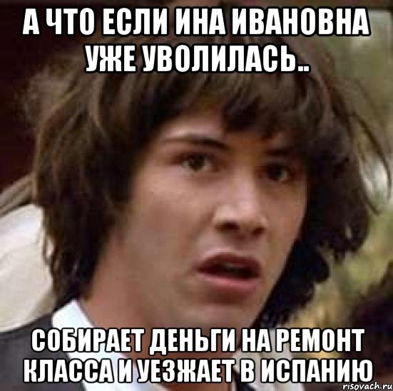 а что если ина ивановна уже уволилась.. собирает деньги на ремонт класса и уезжает в испанию, Мем А что если (Киану Ривз)