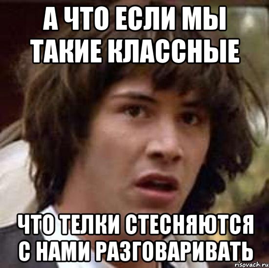 а что если мы такие классные что телки стесняются с нами разговаривать, Мем А что если (Киану Ривз)