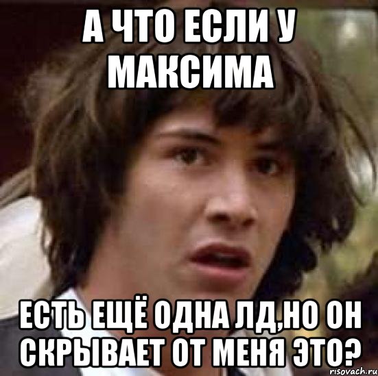 а что если у максима есть ещё одна лд,но он скрывает от меня это?, Мем А что если (Киану Ривз)