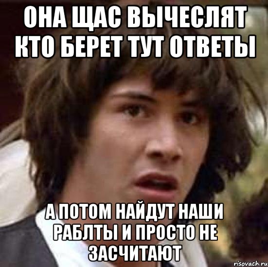 она щас вычеслят кто берет тут ответы а потом найдут наши раблты и просто не засчитают, Мем А что если (Киану Ривз)