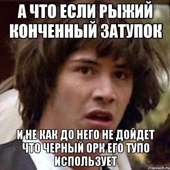 а что если рыжий конченный затупок и не как до него не дойдет что черный орк его тупо использует, Мем А что если (Киану Ривз)