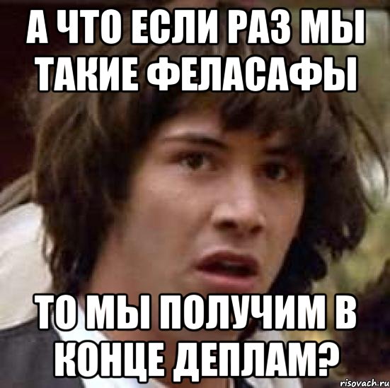 а что если раз мы такие феласафы то мы получим в конце деплам?, Мем А что если (Киану Ривз)