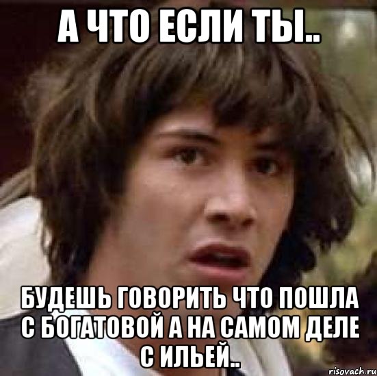 а что если ты.. будешь говорить что пошла с богатовой а на самом деле с ильей.., Мем А что если (Киану Ривз)