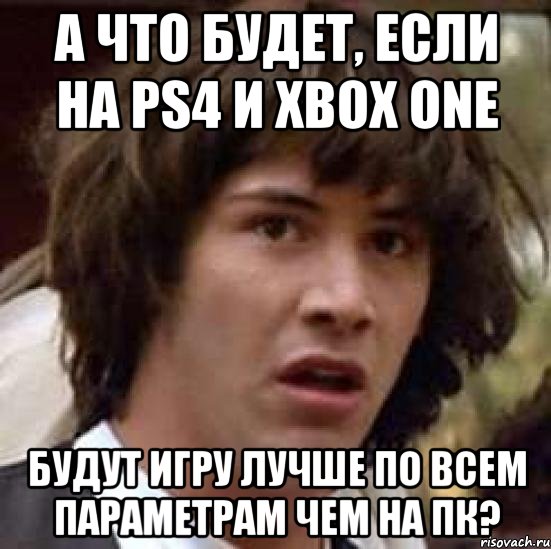 а что будет, если на ps4 и xbox one будут игру лучше по всем параметрам чем на пк?, Мем А что если (Киану Ривз)