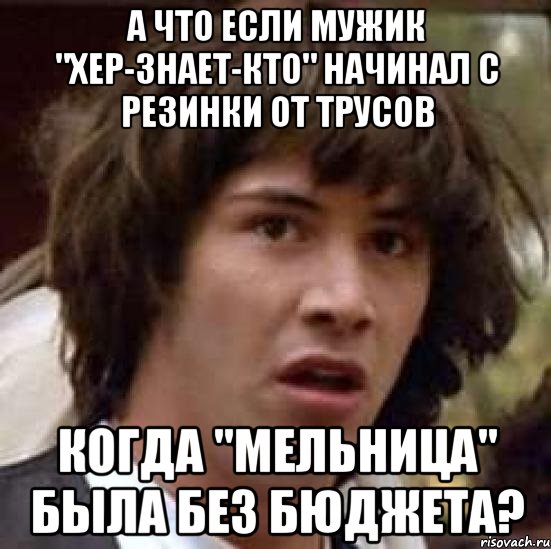 а что если мужик "хер-знает-кто" начинал с резинки от трусов когда "мельница" была без бюджета?, Мем А что если (Киану Ривз)