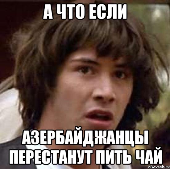 а что если азербайджанцы перестанут пить чай, Мем А что если (Киану Ривз)