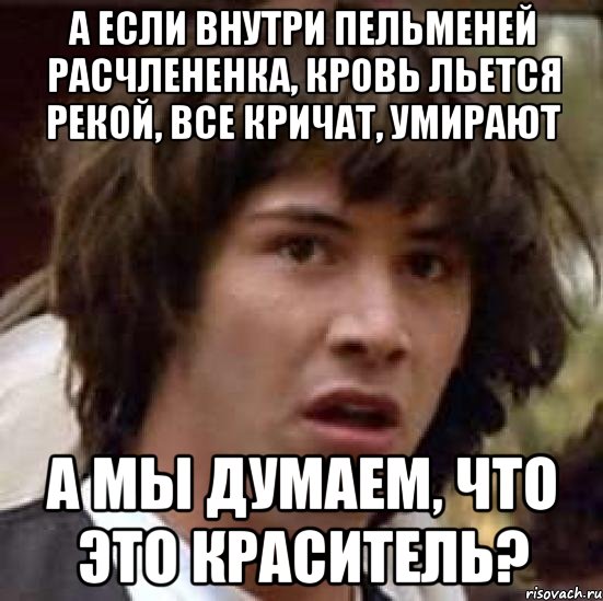 а если внутри пельменей расчлененка, кровь льется рекой, все кричат, умирают а мы думаем, что это краситель?, Мем А что если (Киану Ривз)