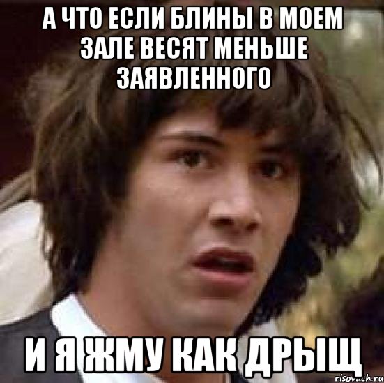 а что если блины в моем зале весят меньше заявленного и я жму как дрыщ, Мем А что если (Киану Ривз)