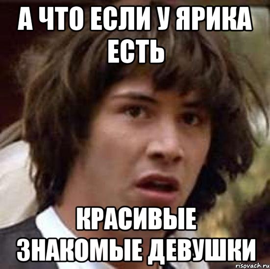 а что если у ярика есть красивые знакомые девушки, Мем А что если (Киану Ривз)