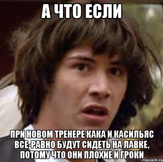 а что если при новом тренере кака и касильяс все-равно будут сидеть на лавке, потому что они плохие и гроки, Мем А что если (Киану Ривз)